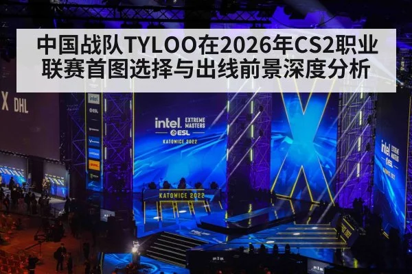 中国战队TYLOO在2026年CS2职业联赛首图选择与出线前景深度分析 | nine game
