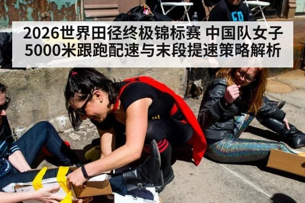 2026世界田径终极锦标赛 中国队女子5000米跟跑配速与末段提速策略解析