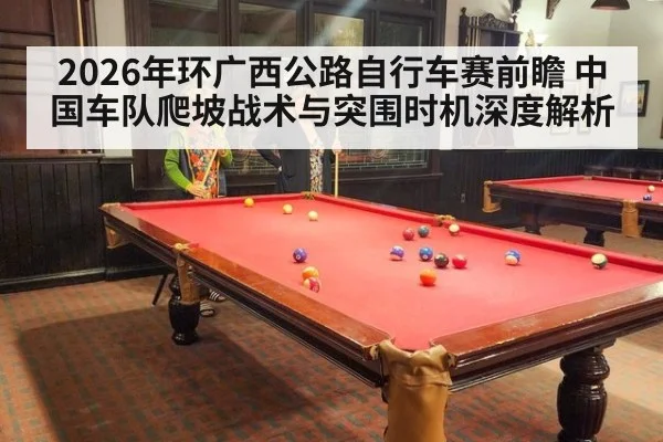 2026年环广西公路自行车赛前瞻 中国车队爬坡战术与突围时机深度解析 | nine game