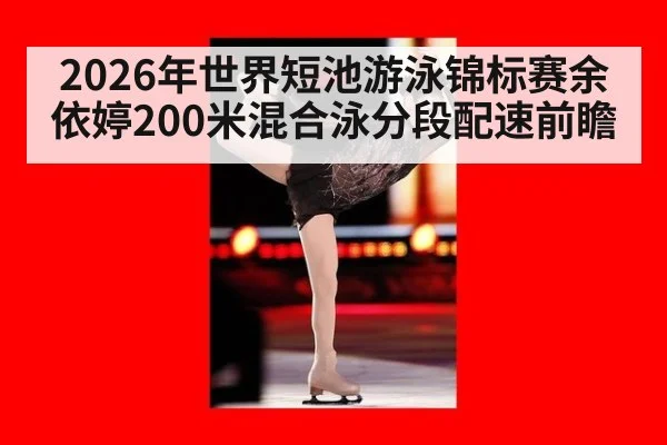 2026年世界短池游泳锦标赛余依婷200米混合泳分段配速前瞻
