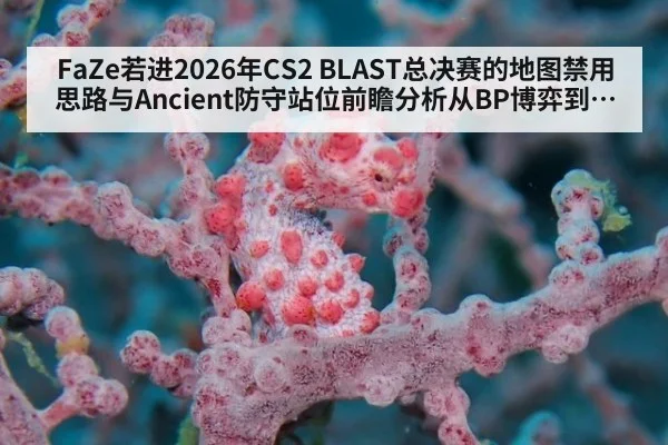 FaZe若进2026年CS2 BLAST总决赛的地图禁用思路与Ancient防守站位前瞻分析从BP博弈到包点协防的战术观察